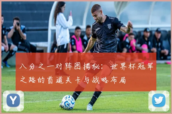八分之一对阵图揭秘:世界杯冠军之路的首道关卡与战略布局