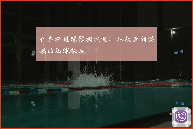 世界杯进球预测攻略:从数据到实战的压球秘诀