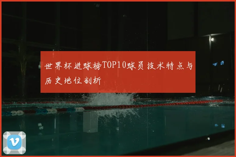 世界杯进球榜TOP10球员技术特点与历史地位剖析