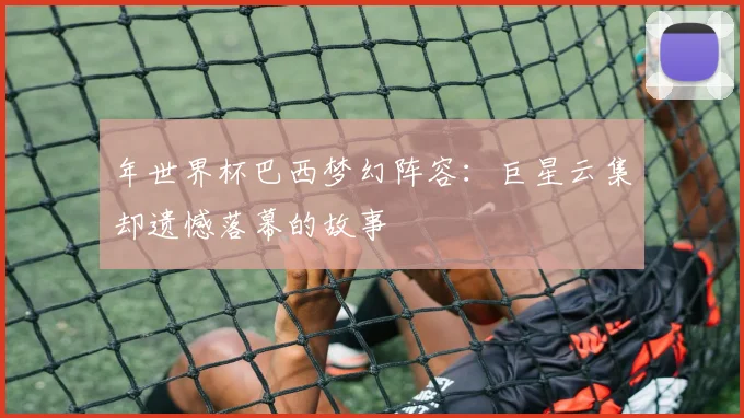 年世界杯巴西梦幻阵容:巨星云集却遗憾落幕的故事