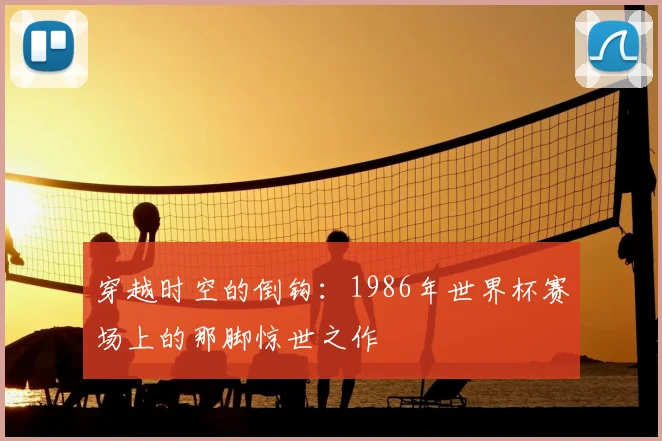 穿越时空的倒钩:1986年世界杯赛场上的那脚惊世之作