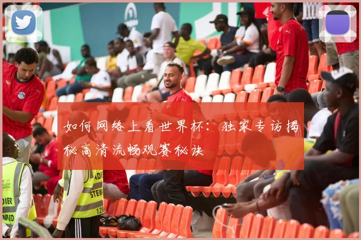 如何网络上看世界杯:独家专访揭秘高清流畅观赛秘诀
