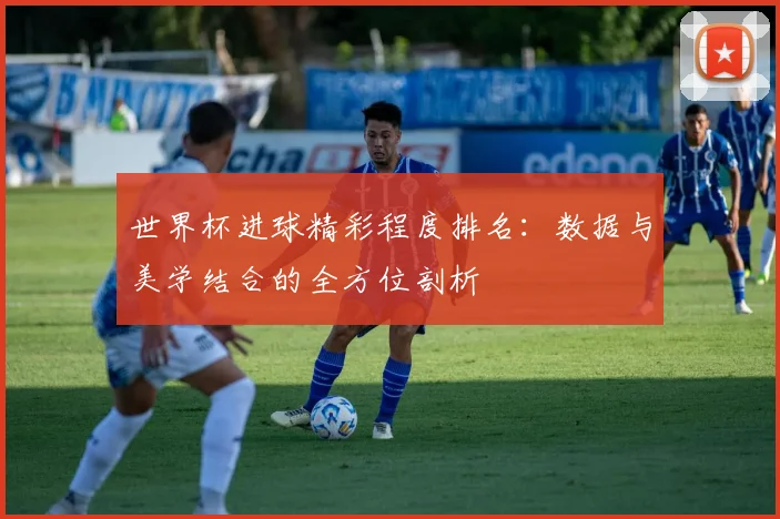 世界杯进球精彩程度排名:数据与美学结合的全方位剖析