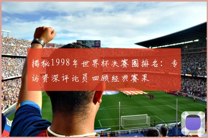 揭秘1998年世界杯决赛圈排名:专访资深评论员回顾经典赛果