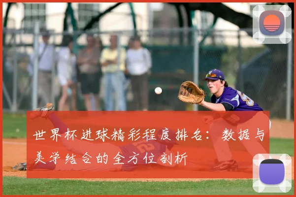世界杯进球精彩程度排名:数据与美学结合的全方位剖析
