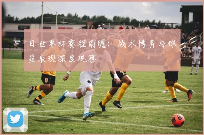 日世界杯赛程前瞻:战术博弈与球星表现深度观察