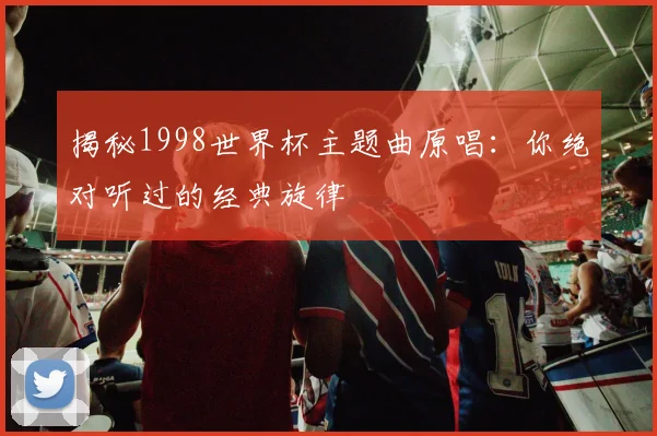 揭秘1998世界杯主题曲原唱：你绝对听过的经典旋律
