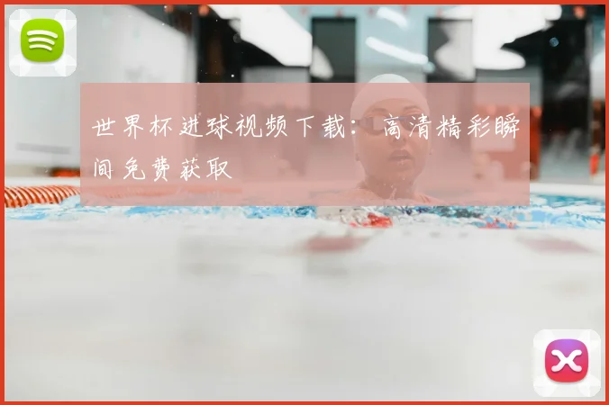 世界杯进球视频下载:高清精彩瞬间免费获取