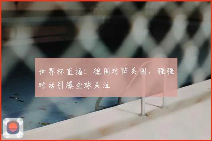 世界杯直播:德国对阵美国,强强对话引爆全球关注