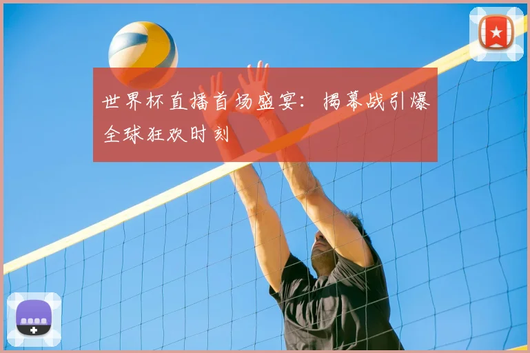 世界杯直播首场盛宴:揭幕战引爆全球狂欢时刻
