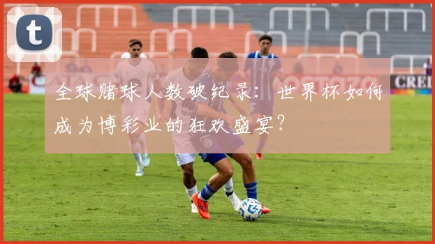 全球赌球人数破纪录:世界杯如何成为博彩业的狂欢盛宴?