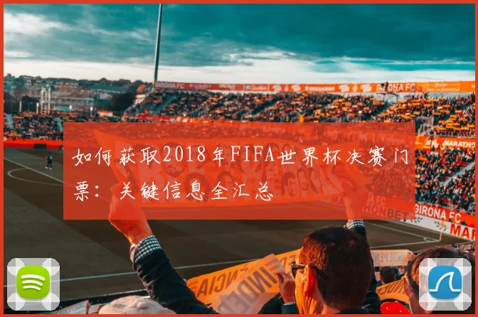 如何获取2018年FIFA世界杯决赛门票:关键信息全汇总