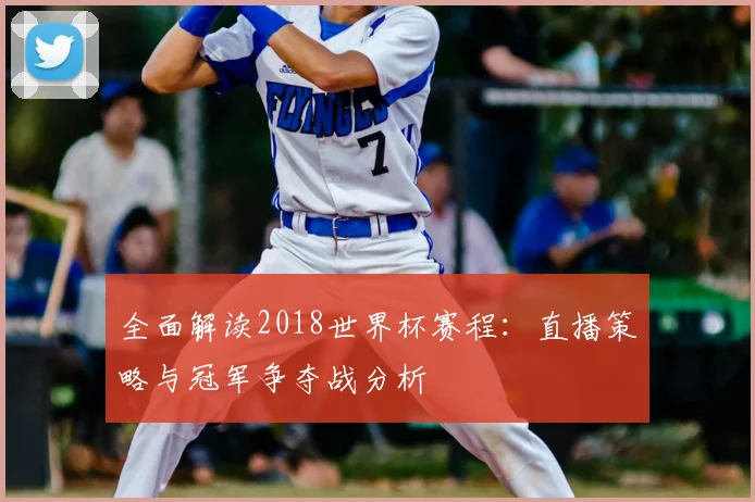 全面解读2018世界杯赛程:直播策略与冠军争夺战分析