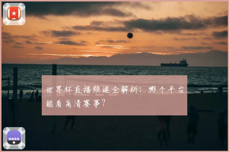 世界杯直播频道全解析:哪个平台能看高清赛事?