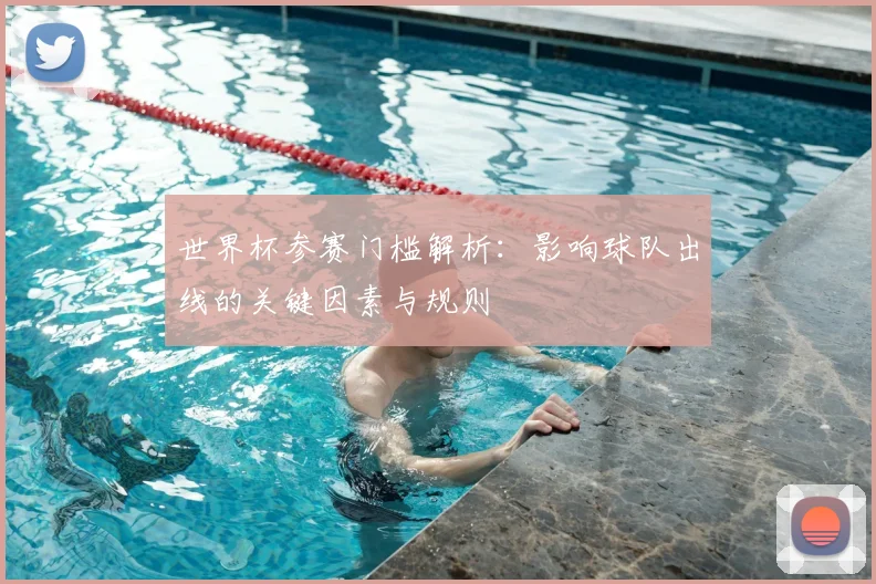 世界杯参赛门槛解析:影响球队出线的关键因素与规则
