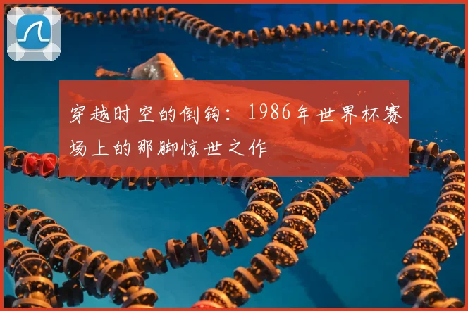 穿越时空的倒钩:1986年世界杯赛场上的那脚惊世之作