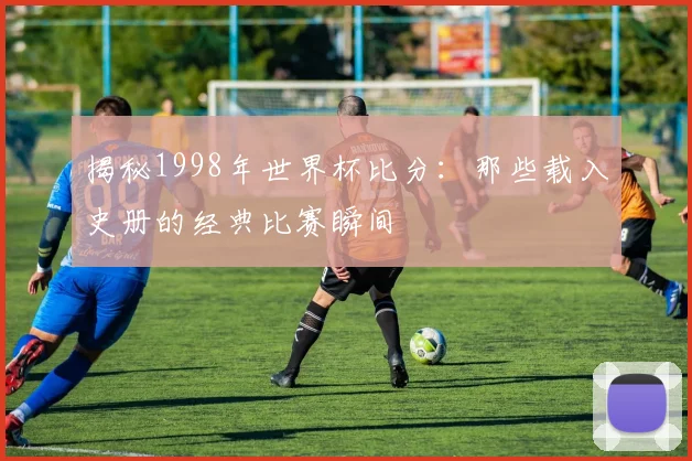 揭秘1998年世界杯比分:那些载入史册的经典比赛瞬间