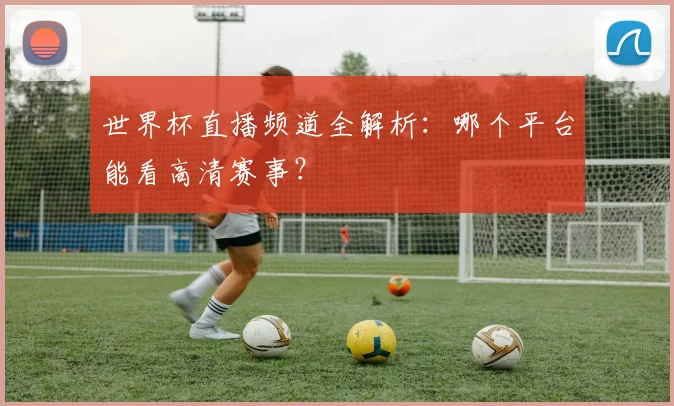 世界杯直播频道全解析：哪个平台能看高清赛事？