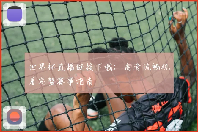 世界杯直播链接下载:高清流畅观看完整赛事指南