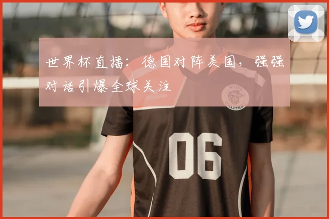 世界杯直播:德国对阵美国,强强对话引爆全球关注
