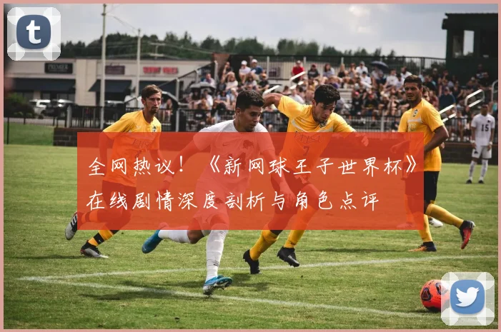 全网热议!《新网球王子世界杯》在线剧情深度剖析与角色点评