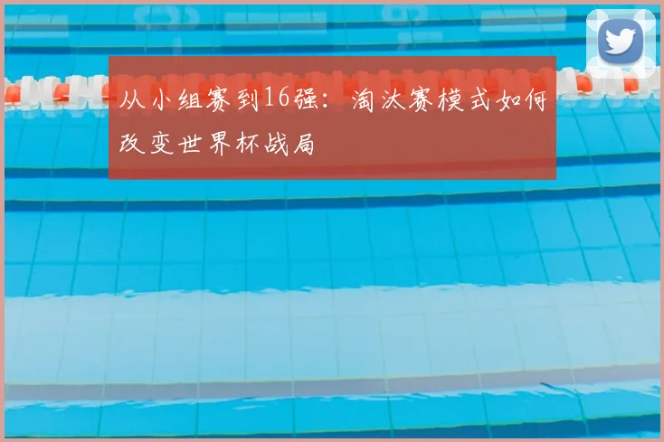 从小组赛到16强:淘汰赛模式如何改变世界杯战局