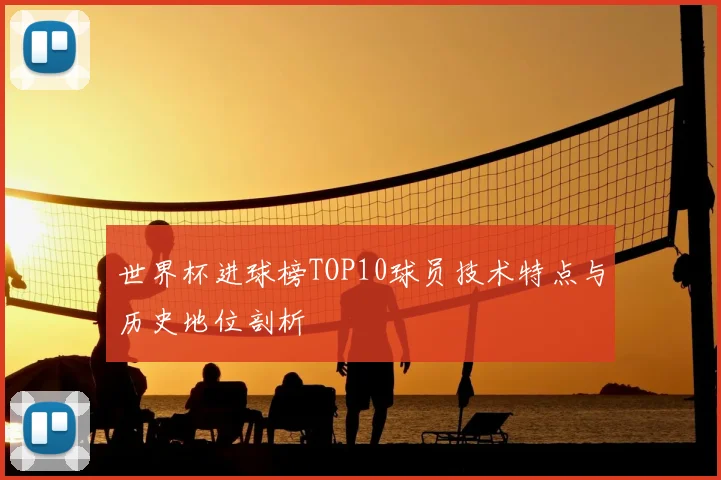 世界杯进球榜TOP10球员技术特点与历史地位剖析