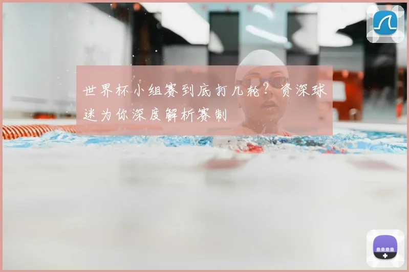 世界杯小组赛到底打几轮?资深球迷为你深度解析赛制
