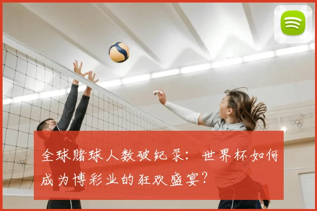 全球赌球人数破纪录:世界杯如何成为博彩业的狂欢盛宴?