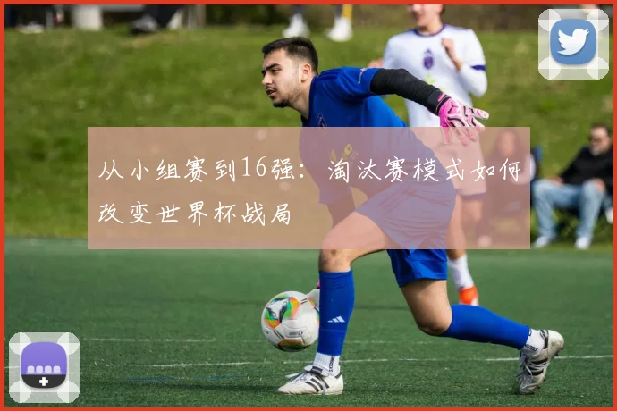 从小组赛到16强:淘汰赛模式如何改变世界杯战局