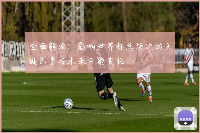 全面解读:影响世界杯总场次的关键因素与未来可能变化