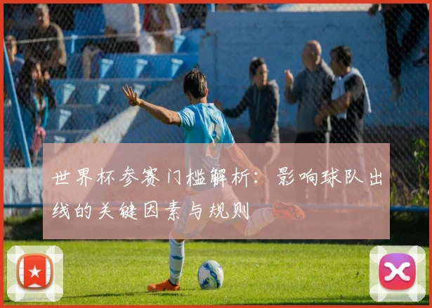 世界杯参赛门槛解析:影响球队出线的关键因素与规则