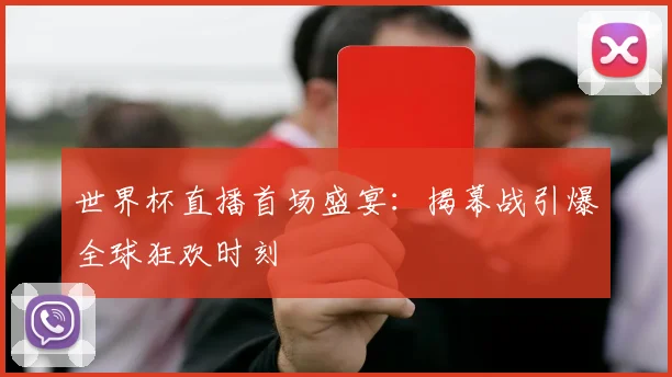 世界杯直播首场盛宴:揭幕战引爆全球狂欢时刻