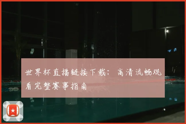 世界杯直播链接下载:高清流畅观看完整赛事指南
